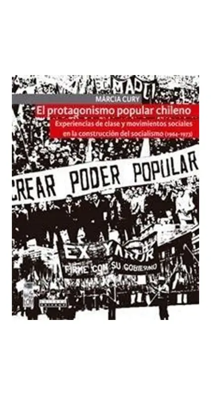 El Protagonismo Popular Chileno. Experiencias De Clase Y Movimientos Sociales En La Construcción Del Socialismo (1964 - 1973)