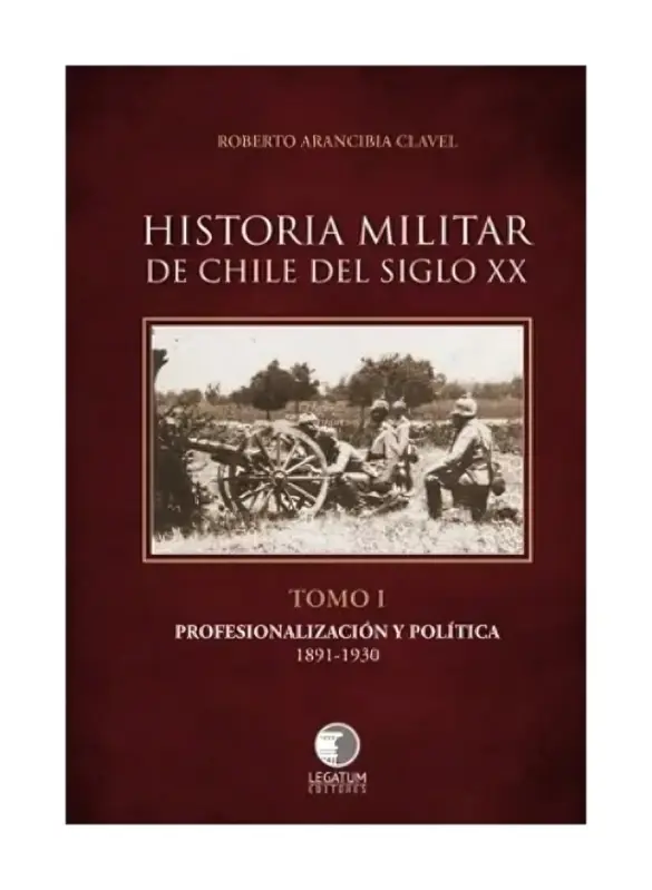 Historia Militar De Chile Del Siglo Xx. Tomo I. Profesionalización Y Política 1891 - 1930