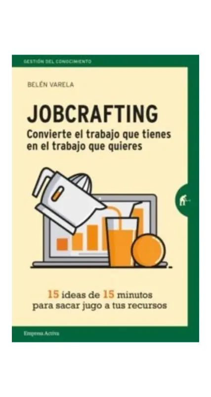 Jobcrafting. Convierte El Trabajo Que Tienes En El Trabajo Que Quieres