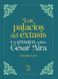 Los Palacios Del Éxtasis. Un Ensayo Sobre César Aira