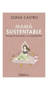Mama Sustentable. Guia Para El Autocuidado Y Una Maternidad Feliz