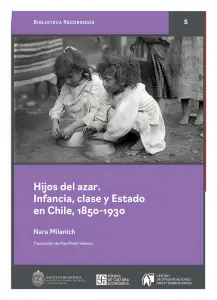Hijos Del Azar. Infancia, Clase Y Estado En Chile, 1850 - 1930