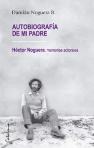 Autobiografía De Mi Padre. Héctor Noguera: Memorias Actorales
