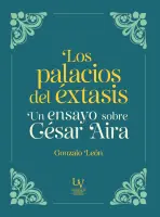 Los Palacios Del Éxtasis. Un Ensayo Sobre César Aira