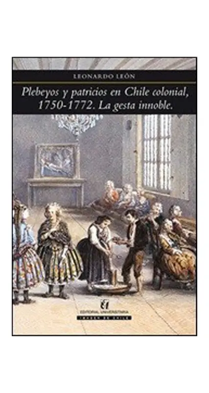 Plebeyos Y Patricios En Chile Colonial, 1750 - 1772. La Gesta Innoble