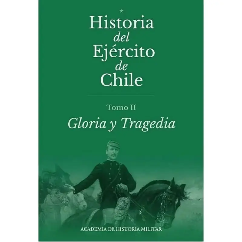 Historia Del Ejército De Chile. Tomo II. Gloria Y Tragedia