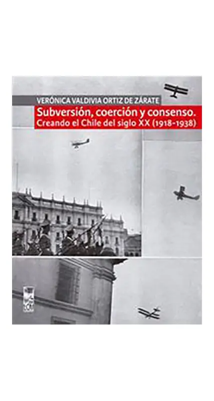 Subversión, Coerción Y Consenso. Creando El Chile Del Siglo XX (1918 - 1938)