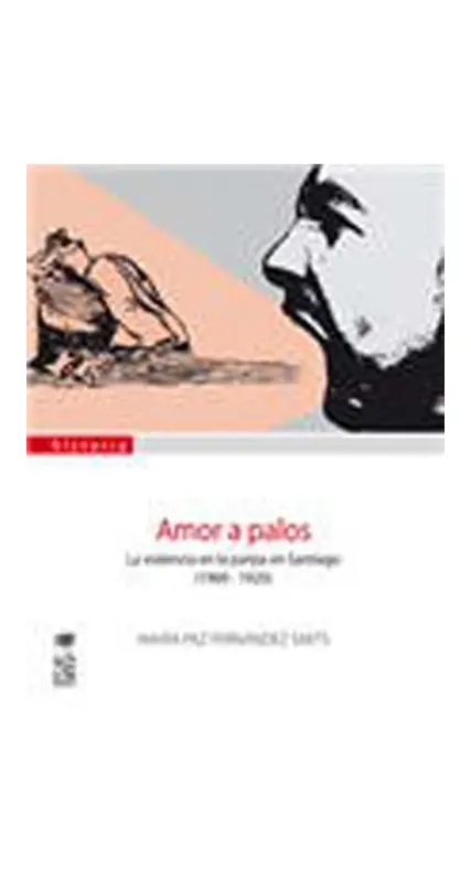 Amor A Palos. La Violencia En La Pareja En Santiago 1900 - 1920