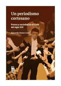Un Periodismo Cortesano. Prensa Y Sociedad En El Chile Del Siglo Xxi