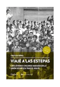 Viaje A Las Estepas. Cien Jóvenes Chilenos Varados En La Unión Soviética Tras El Golpe