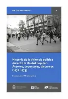 Historia De La Violencia Politica Durante La Unidad Popular. Actores, Coyunturas, Discursos (1970 - 1973)